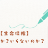 【生命保険】_いるのか？いらないのか？