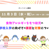 『11/3（水・祝）14時～16時オンライン　食物アレルギーをもつ幼児の小学校入学に向けて～課題と対策についてを教師とアレっ子ママの視点から～』