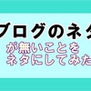 ブログのネタがないことをネタにしてみよう