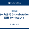 ローカルで GitHub Actions 開発をやりたい！