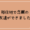 移住地で念願の友達ができました