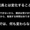 少しづつでも良いから変化を続けていたら、人間は成長していける。