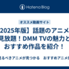【2025年版】話題のアニメが見放題！DMM TVの魅力とおすすめ作品を紹介！