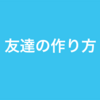 友達の作り方ってどうやるんだっけって話