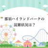那須ハイランドパークの混雑状況は？狙い目の時間帯や空いてる日はいつ？