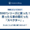 昔の007シリーズに戻った！と思ったら束の間だった『スペクター』。