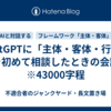 ChatGPTに「主体・客体・行動」を初めて相談したときの会話　※43000字程