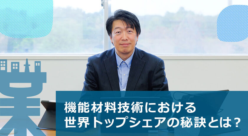 「迷ったら変わる方を選ぶ」 機能材料技術における世界トップクラスのシェアの秘訣とは？