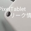 【Google製品】PixelTabletリーク情報│予想スペック│予想モデル│GoogleI/Oで発表が濃厚