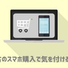 【検討中の方必見】中古のスマホ購入で気を付ける５つのこと