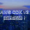 AWS CDK v2 の変更点5選！