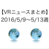 【VRニュースまとめ】2016/5/9〜5/13週（Japan VR Summit記事まとめ含む）