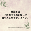 終活とは  「終わりを思い描いて 自分の人生を変えること」
