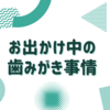 １日お出かけしている時の歯磨きどうしてる？