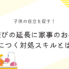 子供の自立を促す！子供の遊びの延長に家事のお手伝い。身につく対処スキルとは？