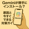 Geminiが勝手にインストール？原因と今すぐできる対策ガイド