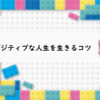 ポジティブな人生を生きるにはコツがあります