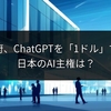 米国政府、ChatGPTを「1ドル」で導入へ：日本のAI主権は？