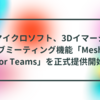 マイクロソフト、3Dイマーシブミーティング機能「Mesh for Teams」を正式提供開始 半田貞治郎