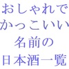 おしゃれでかっこいい名前の日本酒一覧五十音順