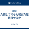 七転八倒してでも七転び八起きを目指せるか