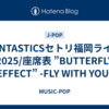 FANTASTICSセトリ福岡ライブ2025/座席表 ”BUTTERFLY EFFECT” -FLY WITH YOU-
