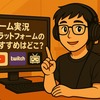 ゲーム実況プラットフォームのおすすめはどこ？YouTube＆Twitch＆ニコニコの特徴比較ガイド