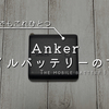 もうこれなしでは過ごせない！〜Ankerモバイルバッテリーのすすめ〜