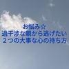 お悩み☆過干渉な親から逃げたい。2つの大事な心の持ち方。