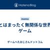 俺とはまったく無関係な世界のゲーム