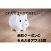 最低これだけは要チェック！無料・お得クーポンがあるアプリ3選