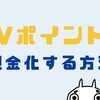 Vポイントを現金化する唯一の方法！換金して現金に交換する方法