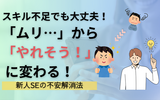 「ムリ…」から「やれそう」に変わる！新人SEの不安解消5ステップ