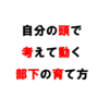 自分の頭で考えて動く部下の育て方