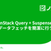 TanStack Query + Suspenseでデータフェッチを簡潔に行う
