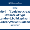 【Unity】「Could not create an instance of type com.android.build.api.variant.impl.LibraryVariantBuilderImpl.」