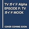 TVガイドAlpha EPISODE P