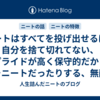 ニートはすべてを投げ出せるほど自分を捨て切れてない、プライドが高く保守的だからこそニートだったりする、無敵の人じゃなく最弱の人なんだよね