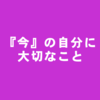 あなたは『今』の自分にとって大切なことをしてますか？