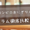 【最新】コンビニおにぎりのグラム徹底比較！ファミマの種類・カロリー・値段まとめ
