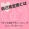 【自己肯定感とは】「ダメな自分でもいっか♪」で、ジャッジしないこと。