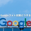 Googleフォト対策どうする