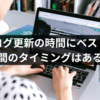 ブログ更新の時間にベストな更新時間のタイミングはあるのか？