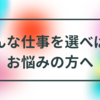 やりたいこと・好きなことが分からなくて、どんな仕事についたら良いか悩んでいる方へ