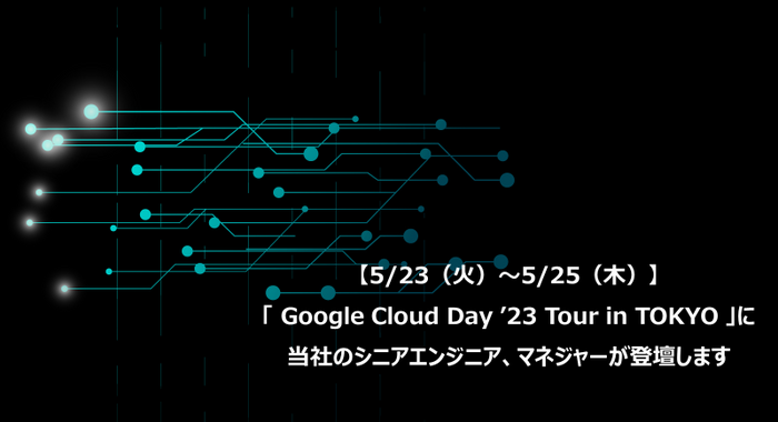 【5/23（火）～5/25（木）】「 Google Cloud Day ’23 Tour in TOKYO」に当社のシニアエンジニア、マネジャーが登壇します