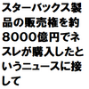 スターバックスコーヒー製品を販売する権利を約８０００億円でネスレが購入したというニュースに接して感じたこと