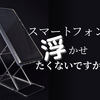 スマートフォン浮かせたくないですか？