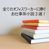 全てのオフィスワーカーに捧ぐお仕事系小説３選！