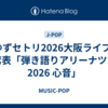 ゆずセトリ2026大阪ライブ/座席表「弾き語りアリーナツアー 2026 心音」