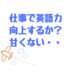 英語を使う職場で働くと英語力は上がるのか？